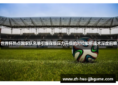 世界杯热点国家队名单引爆保级压力升级的对位解析战术深度前瞻