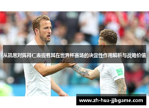 从凯恩对阵拜仁表现看其在世界杯赛场的决定性作用解析与战略价值