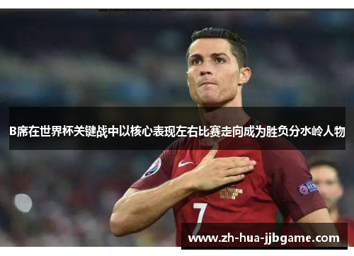 B席在世界杯关键战中以核心表现左右比赛走向成为胜负分水岭人物