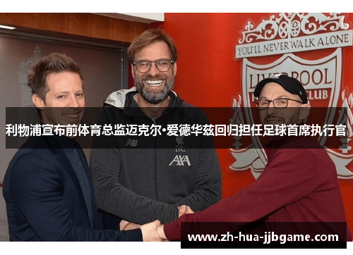 利物浦宣布前体育总监迈克尔·爱德华兹回归担任足球首席执行官 利物浦宣布前体育总监迈克尔·爱德华兹回归担任足球首席执行官