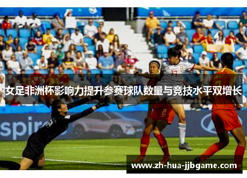 女足非洲杯影响力提升参赛球队数量与竞技水平双增长