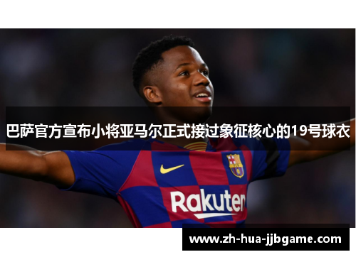 巴萨官方宣布小将亚马尔正式接过象征核心的19号球衣 巴萨官方宣布小将亚马尔正式接过象征核心的19号球衣