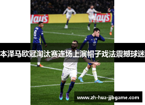 本泽马欧冠淘汰赛连场上演帽子戏法震撼球迷