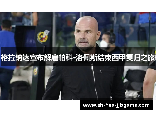 格拉纳达宣布解雇帕科·洛佩斯结束西甲复归之旅