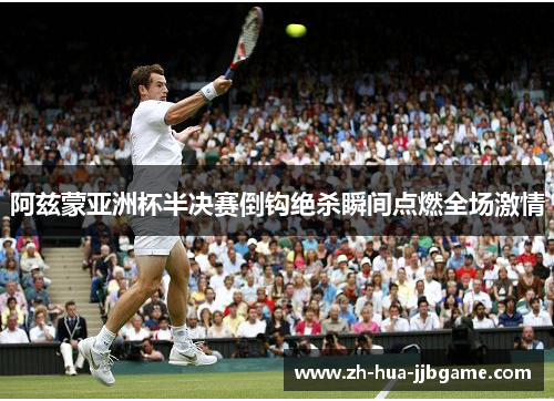 阿兹蒙亚洲杯半决赛倒钩绝杀瞬间点燃全场激情