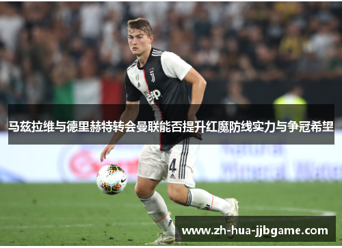 马兹拉维与德里赫特转会曼联能否提升红魔防线实力与争冠希望