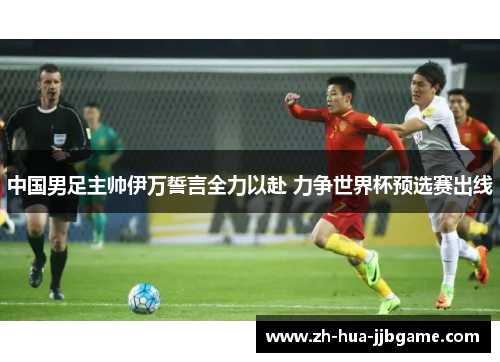 中国男足主帅伊万誓言全力以赴 力争世界杯预选赛出线