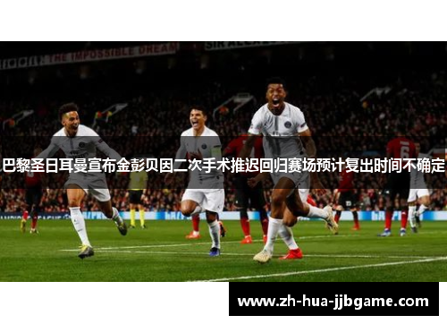巴黎圣日耳曼宣布金彭贝因二次手术推迟回归赛场预计复出时间不确定 巴黎圣日耳曼宣布金彭贝因二次手术推迟回归赛场预计复出时间不确定