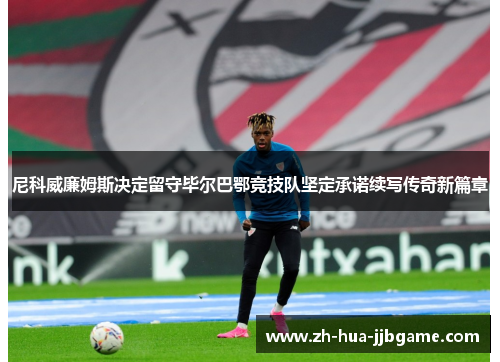 尼科威廉姆斯决定留守毕尔巴鄂竞技队坚定承诺续写传奇新篇章 尼科威廉姆斯决定留守毕尔巴鄂竞技队坚定承诺续写传奇新篇章