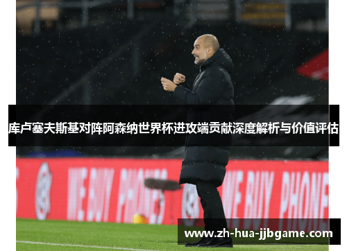 库卢塞夫斯基对阵阿森纳世界杯进攻端贡献深度解析与价值评估 库卢塞夫斯基对阵阿森纳世界杯进攻端贡献深度解析与价值评估