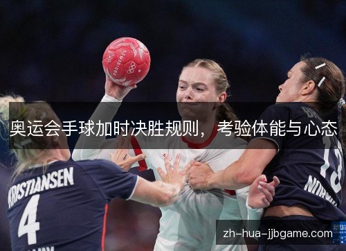 奥运会手球加时决胜规则,考验体能与心态 奥运会手球加时决胜规则,考验体能与心态