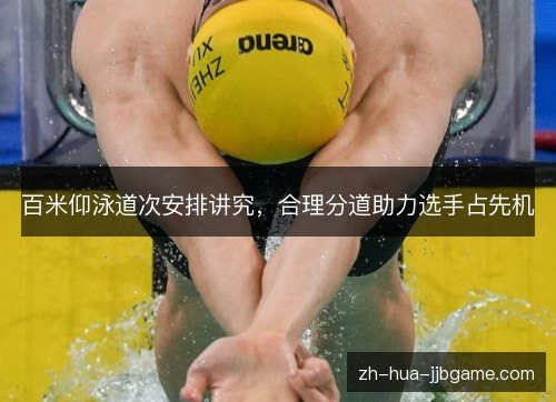 百米仰泳道次安排讲究,合理分道助力选手占先机 百米仰泳道次安排讲究,合理分道助力选手占先机
